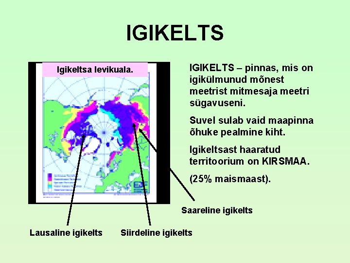 IGIKELTS Igikeltsa levikuala. IGIKELTS – pinnas, mis on igikülmunud mõnest meetrist mitmesaja meetri sügavuseni. IGIKELTS Igikeltsa levikuala. IGIKELTS – pinnas, mis on igikülmunud mõnest meetrist mitmesaja meetri sügavuseni.