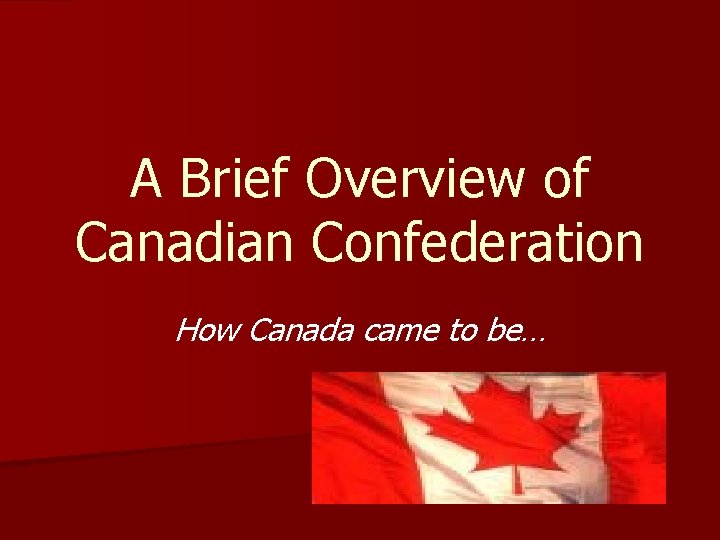 A Brief Overview of Canadian Confederation How Canada came to be… 