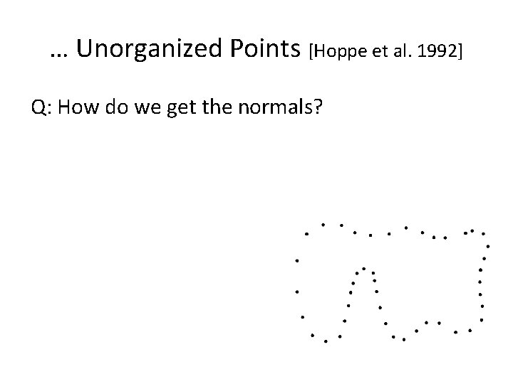 … Unorganized Points [Hoppe et al. 1992] Q: How do we get the normals?