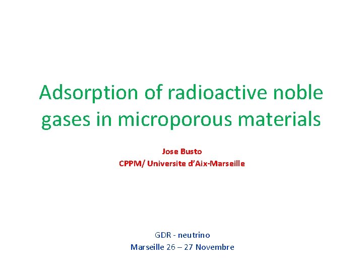Adsorption of radioactive noble gases in microporous materials Jose Busto CPPM/ Universite d’Aix-Marseille GDR