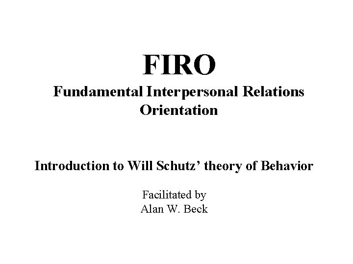 FIRO Fundamental Interpersonal Relations Orientation Introduction to Will Schutz’ theory of Behavior Facilitated by