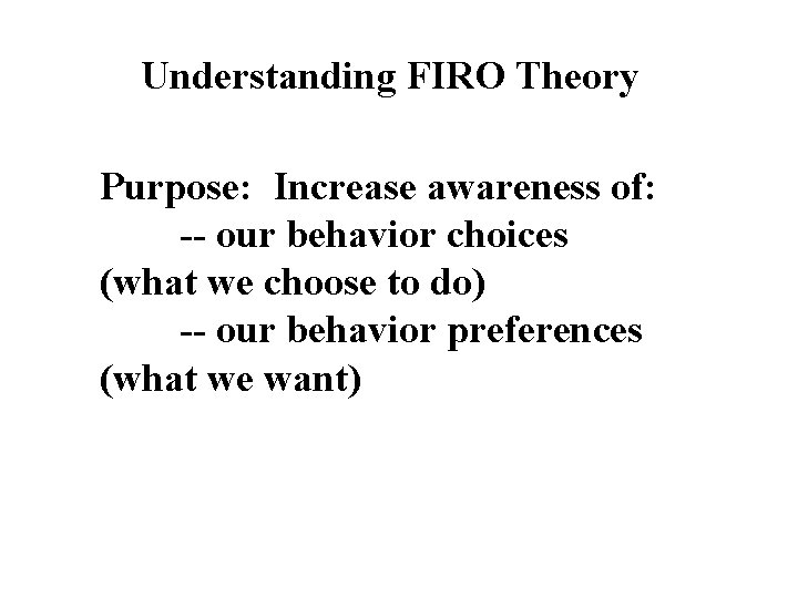 Understanding FIRO Theory Purpose: Increase awareness of: -- our behavior choices (what we choose