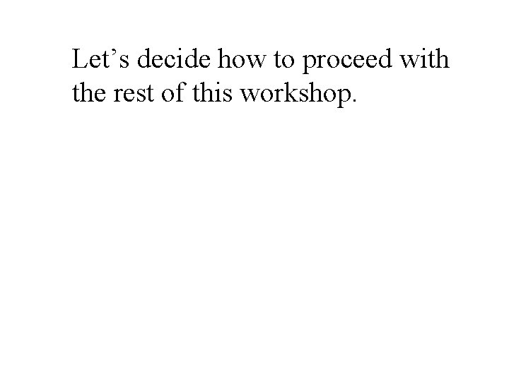 Let’s decide how to proceed with the rest of this workshop. 