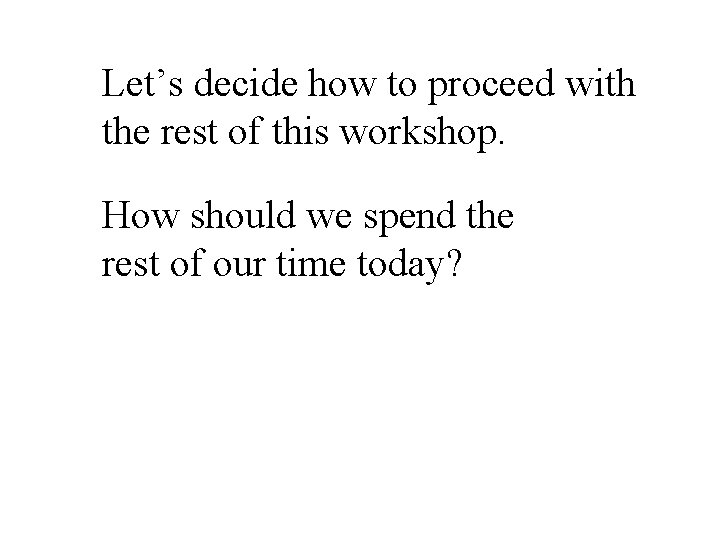 Let’s decide how to proceed with the rest of this workshop. How should we