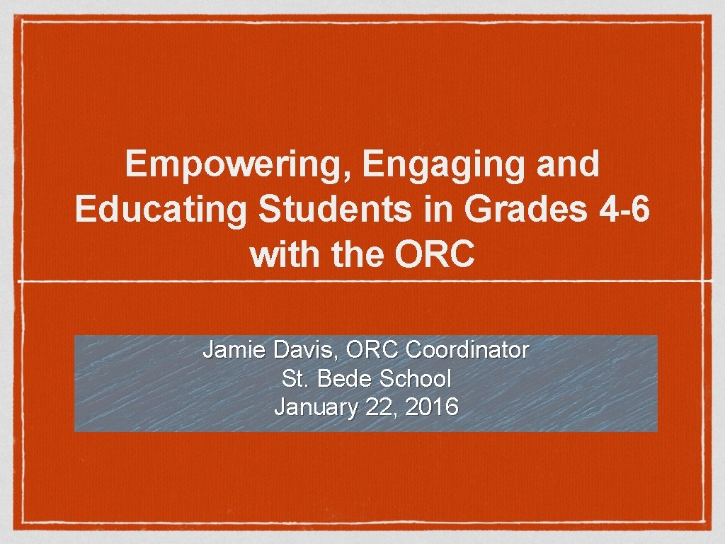 Empowering, Engaging and Educating Students in Grades 4 -6 with the ORC Jamie Davis,