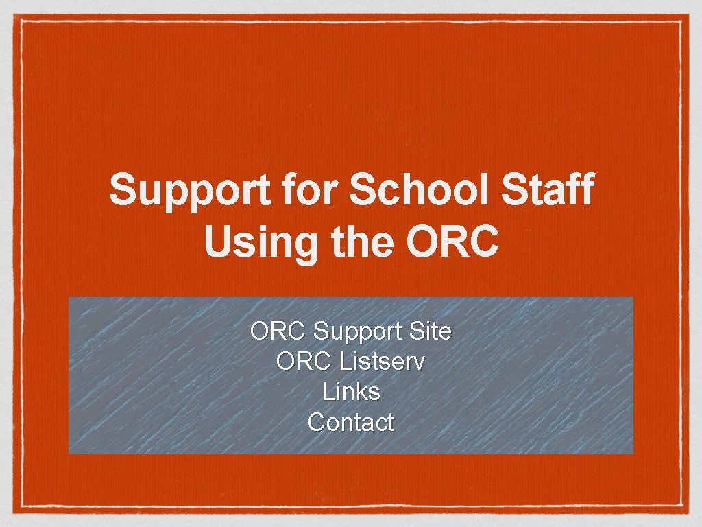 Support for School Staff Using the ORC Support Site ORC Listserv Links Contact 