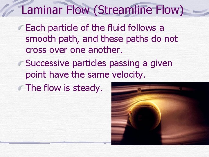 Laminar Flow (Streamline Flow) Each particle of the fluid follows a smooth path, and