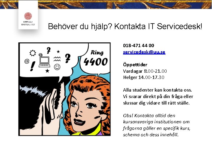 Behöver du hjälp? Kontakta IT Servicedesk! 018 -471 44 00 servicedesk@uu. se Öppettider Vardagar Behöver du hjälp? Kontakta IT Servicedesk! 018 -471 44 00 servicedesk@uu. se Öppettider Vardagar