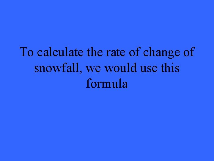 To calculate the rate of change of snowfall, we would use this formula 