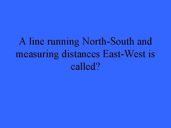 A line running North-South and measuring distances East-West is called? 