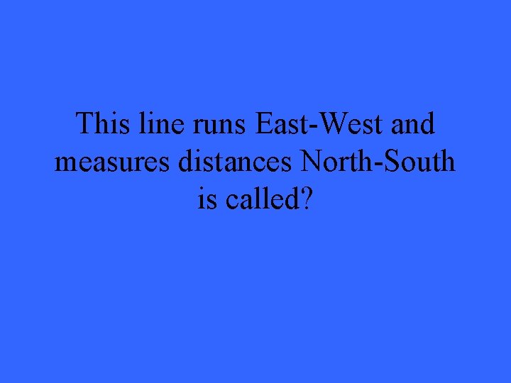 This line runs East-West and measures distances North-South is called? 