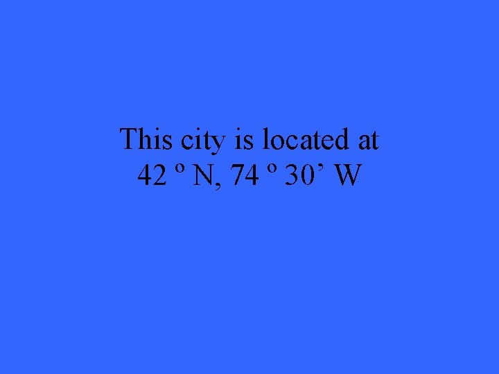 This city is located at 42 º N, 74 º 30’ W 
