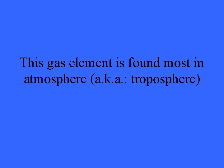 This gas element is found most in atmosphere (a. k. a. : troposphere) 