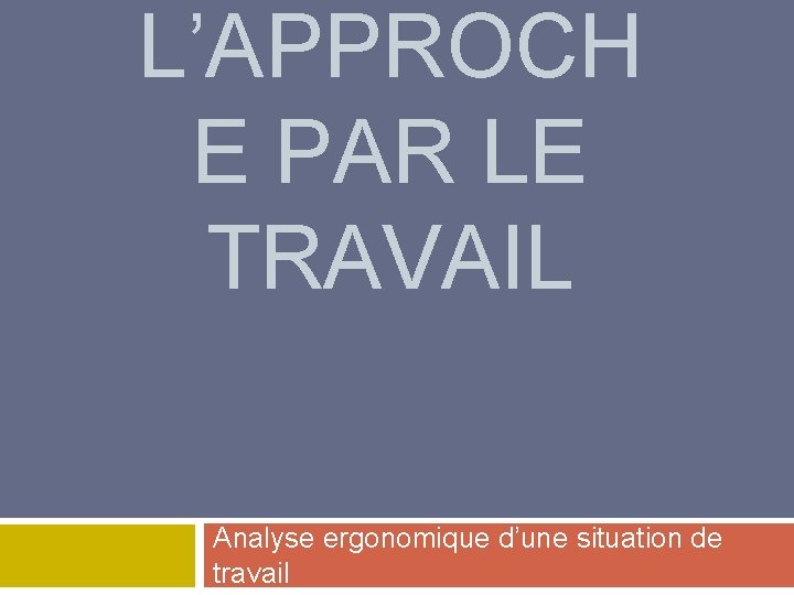 L’APPROCH E PAR LE TRAVAIL Analyse ergonomique d’une situation de travail 