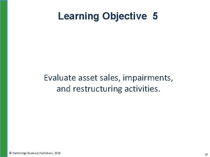 Learning Objective 5 Evaluate asset sales, impairments, and restructuring activities. © Cambridge Business Publishers,