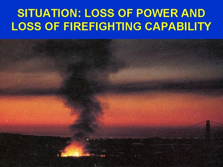 SITUATION: LOSS OF POWER AND LOSS OF FIREFIGHTING CAPABILITY 