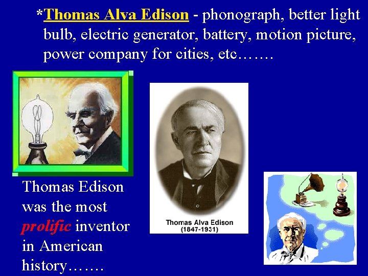 *Thomas Alva Edison - phonograph, better light bulb, electric generator, battery, motion picture, power