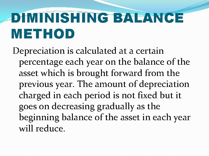 DIMINISHING BALANCE METHOD Depreciation is calculated at a certain percentage each year on the