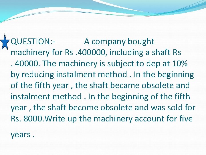QUESTION: A company bought machinery for Rs. 400000, including a shaft Rs. 40000. The QUESTION: A company bought machinery for Rs. 400000, including a shaft Rs. 40000. The