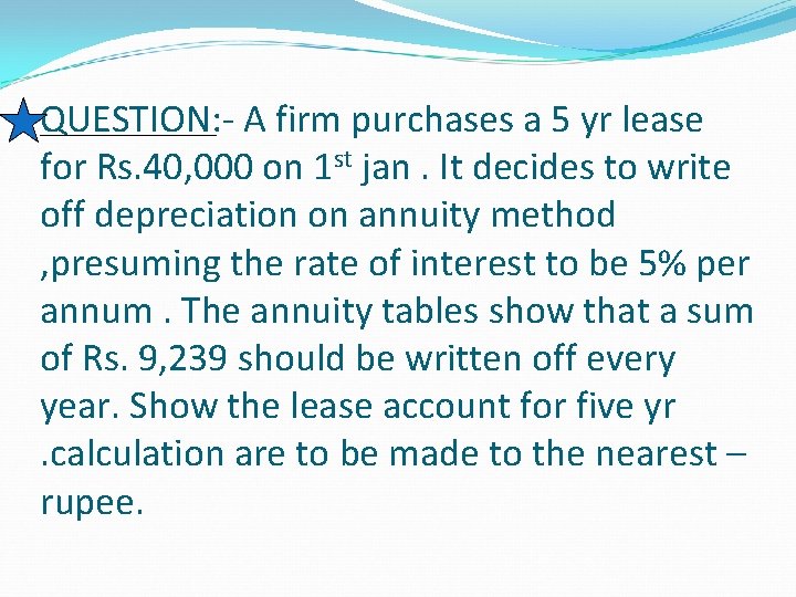 QUESTION: - A firm purchases a 5 yr lease for Rs. 40, 000 on