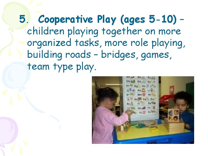 5. Cooperative Play (ages 5 -10) – children playing together on more organized tasks,