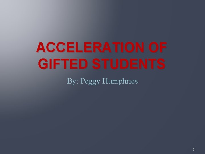 ACCELERATION OF GIFTED STUDENTS By: Peggy Humphries 1 