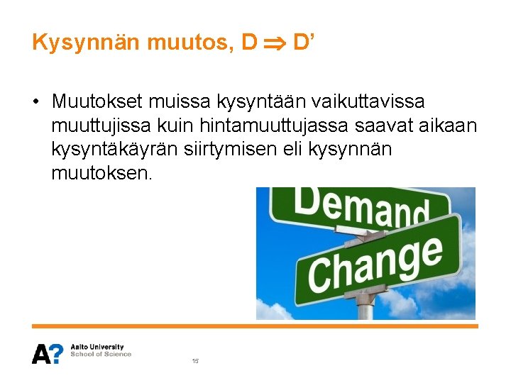 Kysynnän muutos, D D’ • Muutokset muissa kysyntään vaikuttavissa muuttujissa kuin hintamuuttujassa saavat aikaan