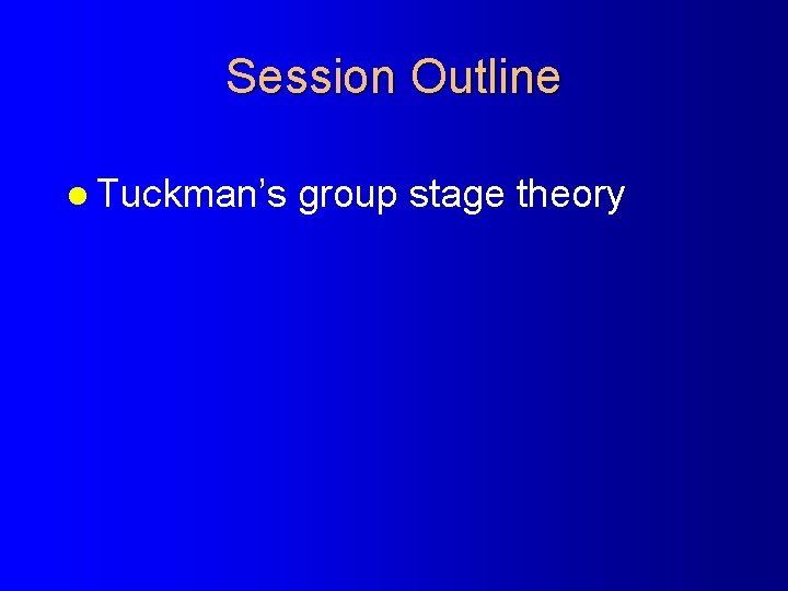 Session Outline l Tuckman’s group stage theory 