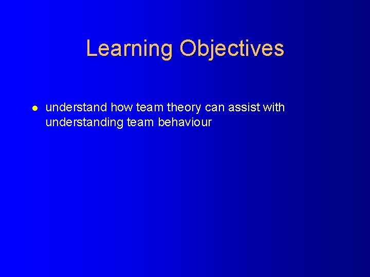 Learning Objectives l understand how team theory can assist with understanding team behaviour 