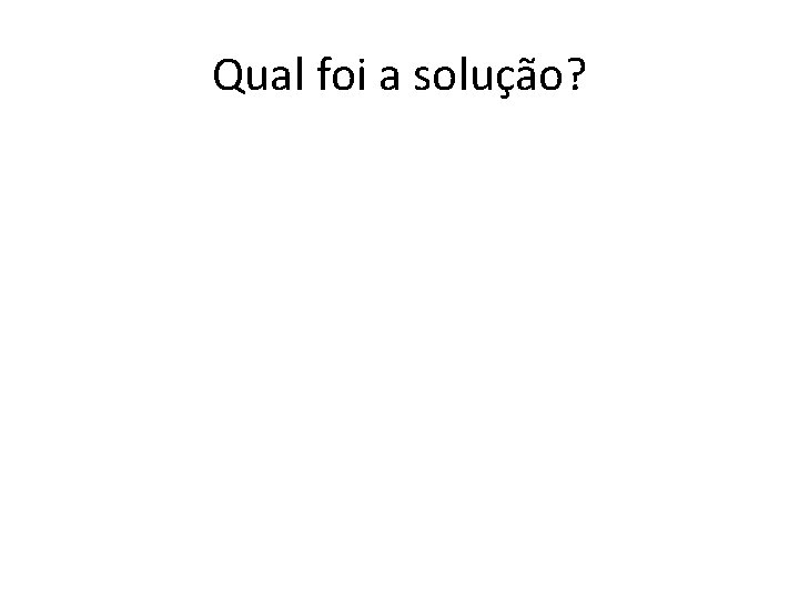 Qual foi a solução? 