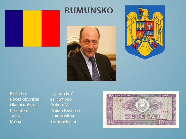 RUMUNSKO Rozloha 237 500 km² Počet obyvatel 21 467 000 Hlavní město Bukurešť Prezident