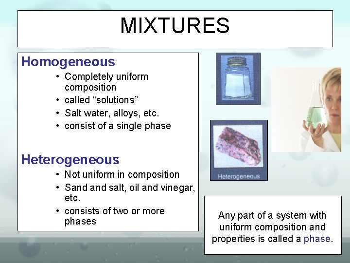 MIXTURES Homogeneous • Completely uniform composition • called “solutions” • Salt water, alloys, etc.