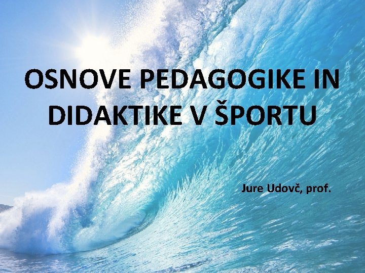 OSNOVE PEDAGOGIKE IN DIDAKTIKE V ŠPORTU Jure Udovč, prof. 