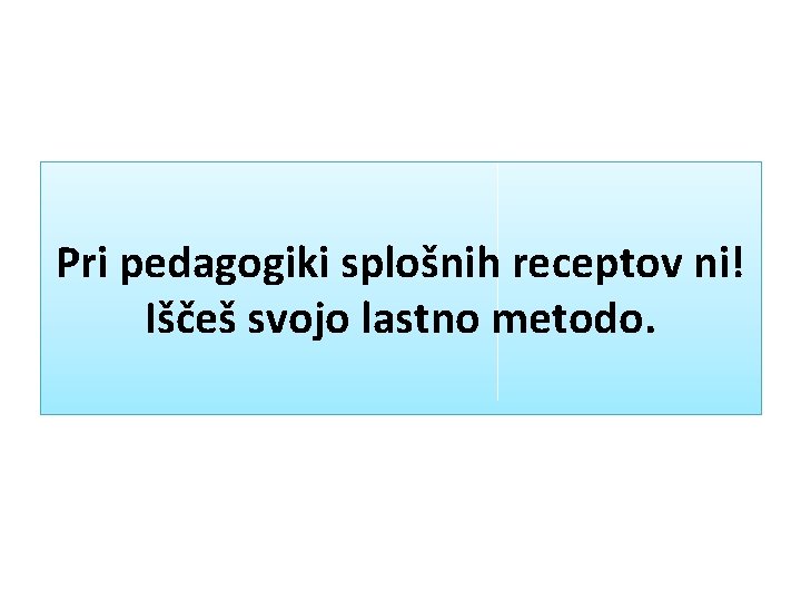 Pri pedagogiki splošnih receptov ni! Iščeš svojo lastno metodo. 