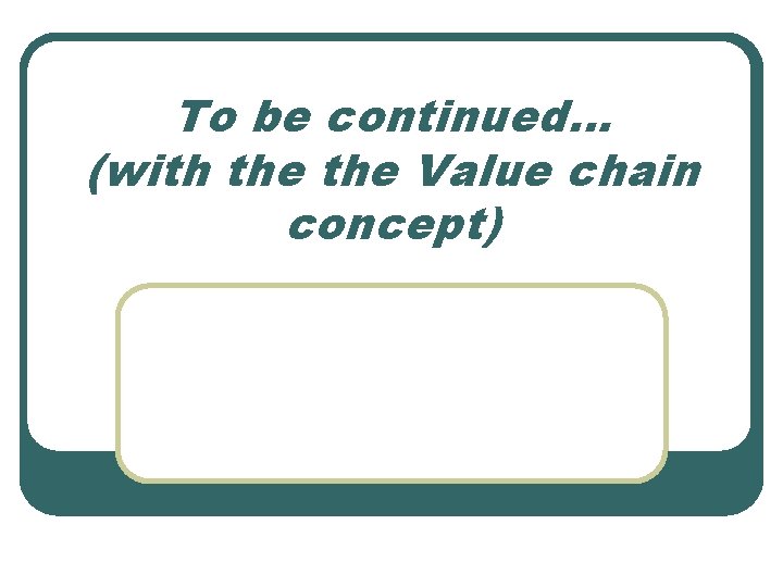To be continued… (with the Value chain concept) To be continued… (with the Value chain concept)