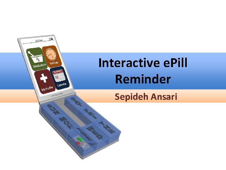Interactive e. Pill Reminder Sepideh Ansari Interactive e. Pill Reminder Sepideh Ansari