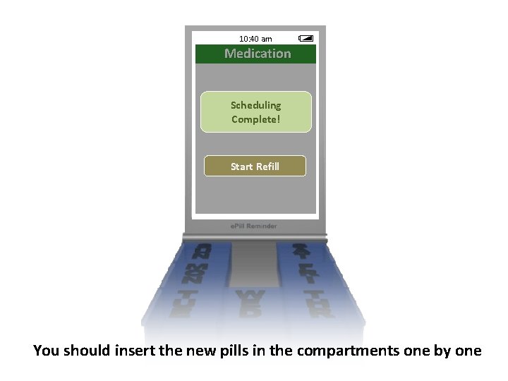 10: 40 am Medication Scheduling Complete! Start Refill You should insert the new pills 10: 40 am Medication Scheduling Complete! Start Refill You should insert the new pills