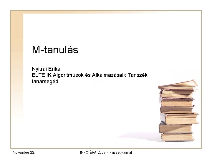 M-tanulás Nyitrai Erika ELTE IK Algoritmusok és Alkalmazásaik Tanszék tanársegéd November 22. INFO ÉRA