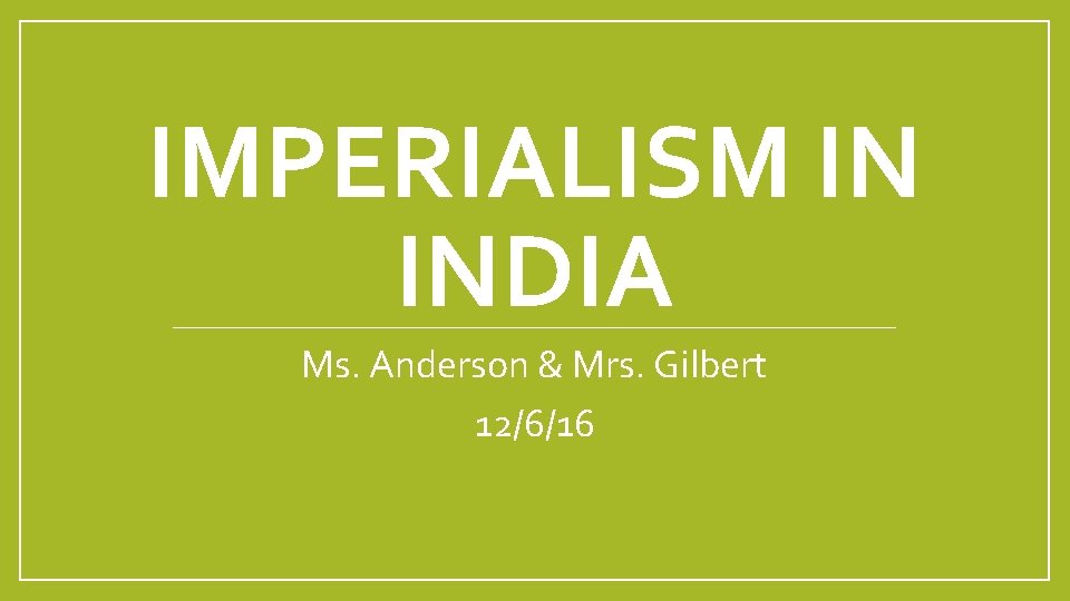 IMPERIALISM IN INDIA Ms. Anderson & Mrs. Gilbert 12/6/16 