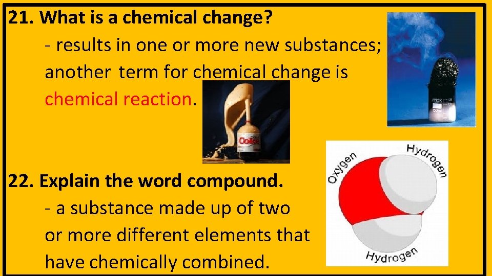 21. What is a chemical change? - results in one or more new substances;