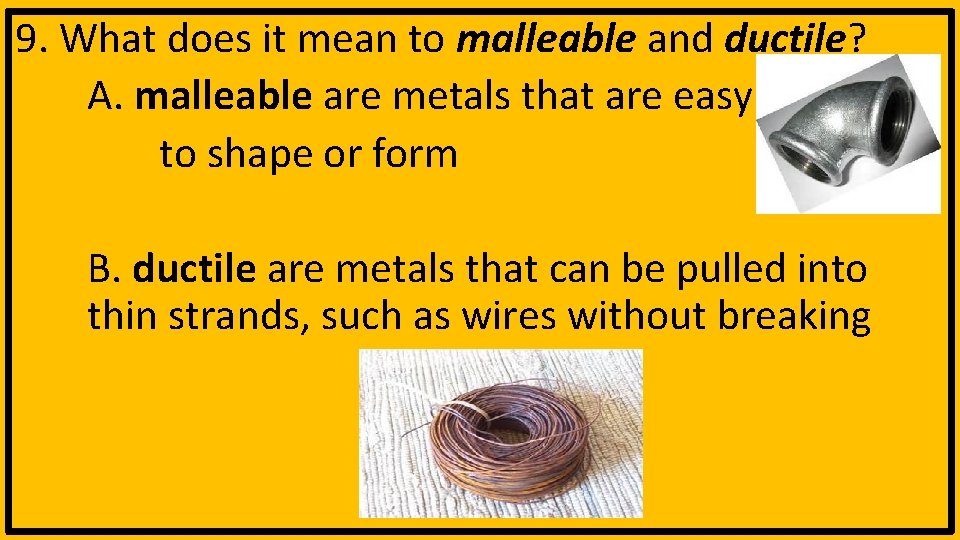 9. What does it mean to malleable and ductile? A. malleable are metals that