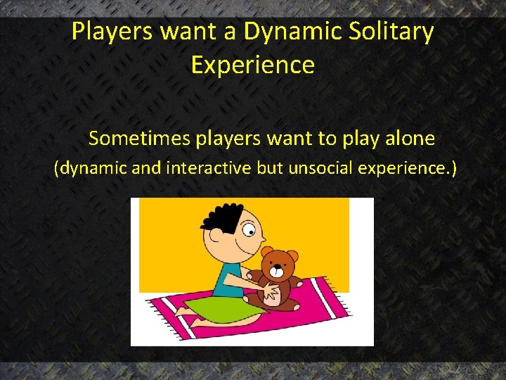 Players want a Dynamic Solitary Experience Sometimes players want to play alone (dynamic and