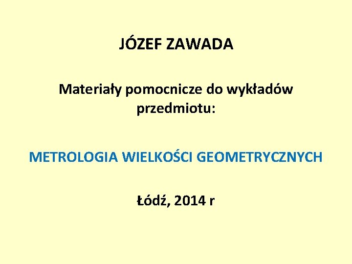 JÓZEF ZAWADA Materiały pomocnicze do wykładów przedmiotu: METROLOGIA WIELKOŚCI GEOMETRYCZNYCH Łódź, 2014 r 