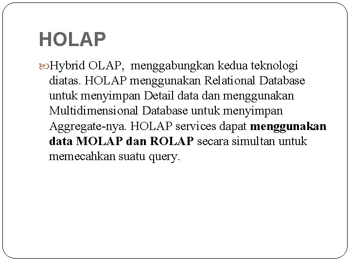 HOLAP Hybrid OLAP, menggabungkan kedua teknologi diatas. HOLAP menggunakan Relational Database untuk menyimpan Detail