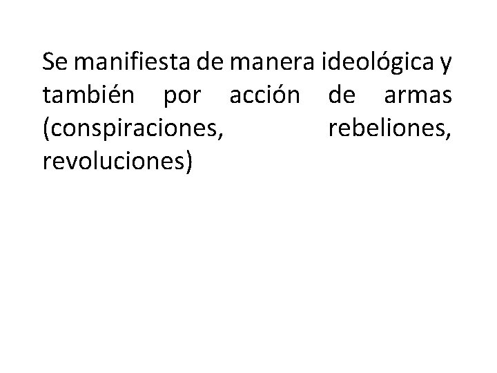 Se manifiesta de manera ideológica y también por acción de armas (conspiraciones, rebeliones, revoluciones)