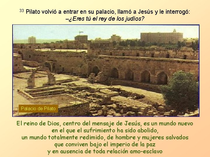 33 Pilato volvió a entrar en su palacio, llamó a Jesús y le interrogó: