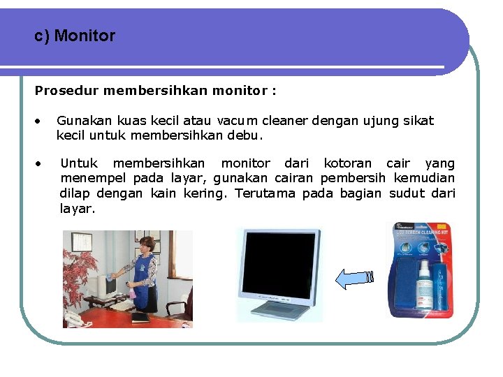 c) Monitor Prosedur membersihkan monitor : • Gunakan kuas kecil atau vacum cleaner dengan