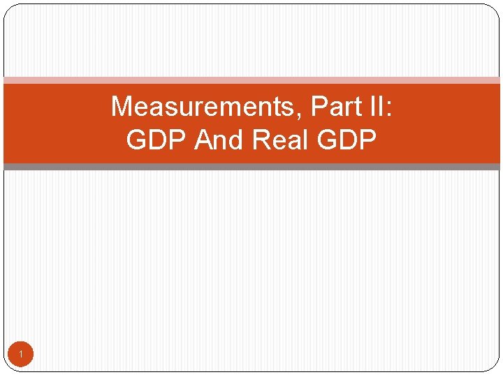 Measurements, Part II: GDP And Real GDP 1 