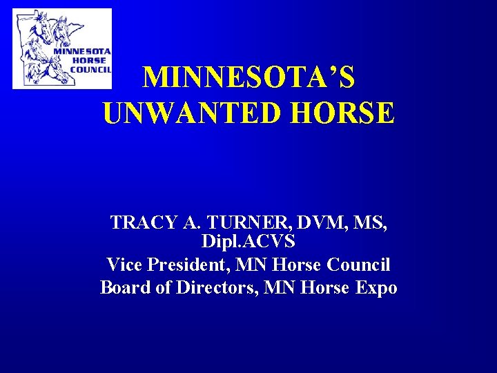 MINNESOTA’S UNWANTED HORSE TRACY A. TURNER, DVM, MS, Dipl. ACVS Vice President, MN Horse MINNESOTA’S UNWANTED HORSE TRACY A. TURNER, DVM, MS, Dipl. ACVS Vice President, MN Horse