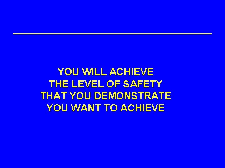 YOU WILL ACHIEVE THE LEVEL OF SAFETY THAT YOU DEMONSTRATE YOU WANT TO ACHIEVE